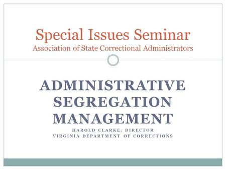 ADMINISTRATIVE SEGREGATION MANAGEMENT HAROLD CLARKE, DIRECTOR VIRGINIA DEPARTMENT OF CORRECTIONS Special Issues Seminar Association of State Correctional.