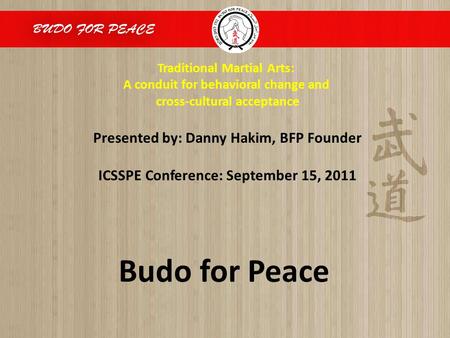 Budo for Peace Traditional Martial Arts: A conduit for behavioral change and cross-cultural acceptance Presented by: Danny Hakim, BFP Founder ICSSPE Conference: