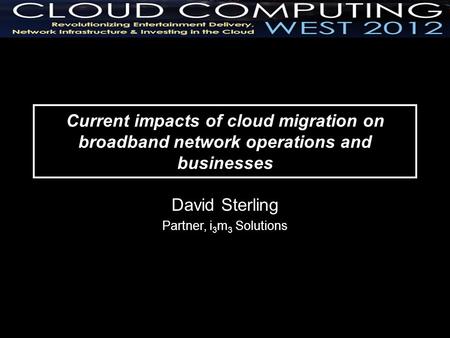 Current impacts of cloud migration on broadband network operations and businesses David Sterling Partner, i 3 m 3 Solutions.