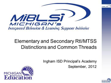Elementary and Secondary RtI/MTSS Distinctions and Common Threads Ingham ISD Principal’s Academy September, 2012.