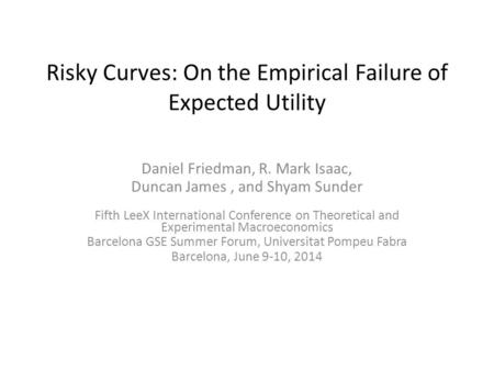 Risky Curves: On the Empirical Failure of Expected Utility Daniel Friedman, R. Mark Isaac, Duncan James, and Shyam Sunder Fifth LeeX International Conference.