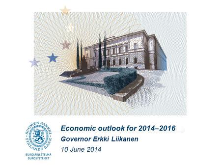 Economic outlook for 2014–2016 Governor Erkki Liikanen 10 June 2014.