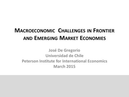 M ACROECONOMIC C HALLENGES IN F RONTIER AND E MERGING M ARKET E CONOMIES José De Gregorio Universidad de Chile Peterson Institute for International Economics.