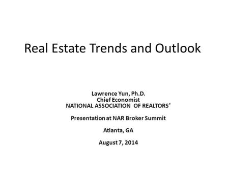Real Estate Trends and Outlook Lawrence Yun, Ph.D. Chief Economist NATIONAL ASSOCIATION OF REALTORS ® Presentation at NAR Broker Summit Atlanta, GA August.