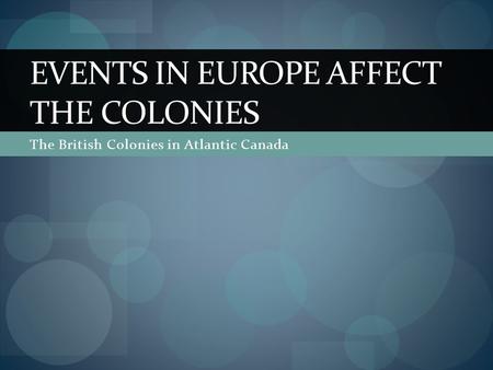 The British Colonies in Atlantic Canada EVENTS IN EUROPE AFFECT THE COLONIES.