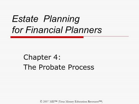 © 2007 ME™ (Your Money Education Resource™) Estate Planning for Financial Planners Chapter 4: The Probate Process.