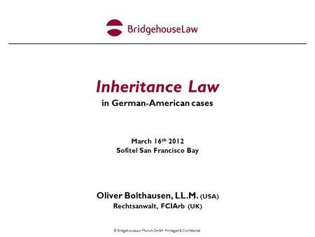 © BridgehouseLaw Munich GmbH Privileged & Confidential Inheritance Law in German-American cases March 16 th 2012 Sofitel San Francisco Bay Oliver Bolthausen,