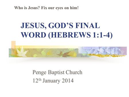 JESUS, GOD’S FINAL WORD (HEBREWS 1:1-4) Penge Baptist Church 12 th January 2014 Who is Jesus? Fix our eyes on him!