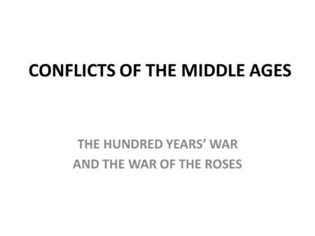 CONFLICTS OF THE MIDDLE AGES THE HUNDRED YEARS’ WAR AND THE WAR OF THE ROSES.