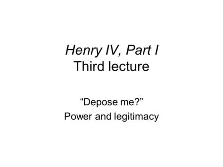 Henry IV, Part I Third lecture “Depose me?” Power and legitimacy.