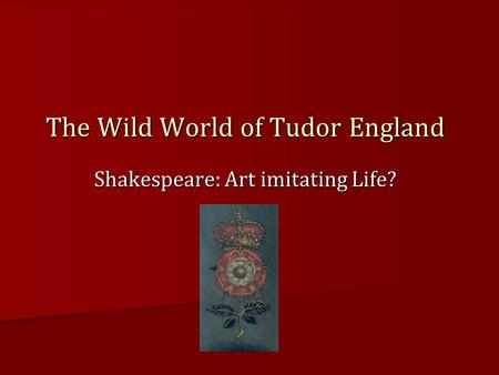 Shakespeare: Art imitating Life? The Wild World of Tudor England.