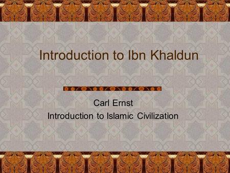 Introduction to Ibn Khaldun Carl Ernst Introduction to Islamic Civilization.