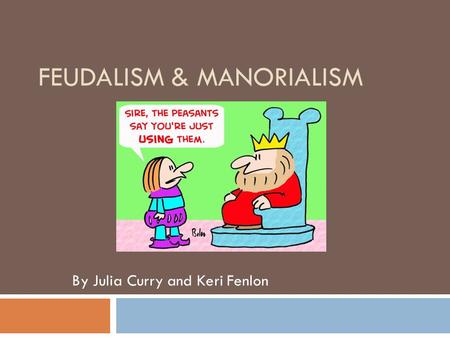 FEUDALISM & MANORIALISM By Julia Curry and Keri Fenlon.