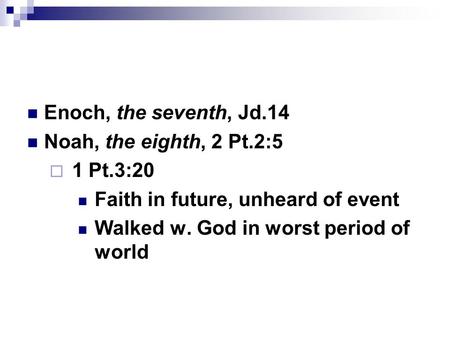 Enoch, the seventh, Jd.14 Noah, the eighth, 2 Pt.2:5  1 Pt.3:20 Faith in future, unheard of event Walked w. God in worst period of world.