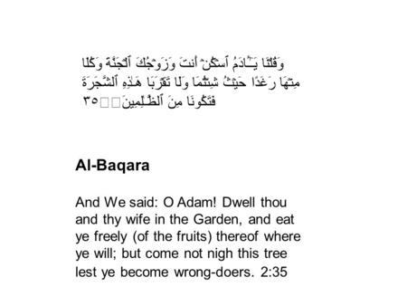Al-Baqara And We said: O Adam! Dwell thou and thy wife in the Garden, and eat ye freely (of the fruits) thereof where ye will; but come not nigh this tree.