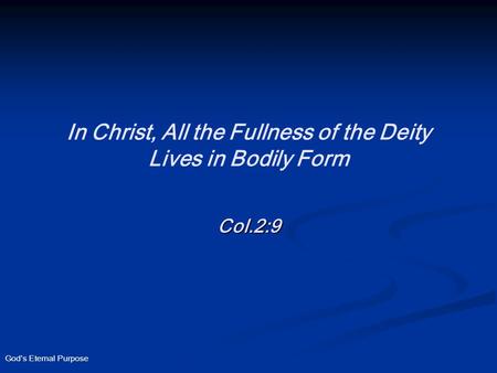 God’s Eternal Purpose In Christ, All the Fullness of the Deity Lives in Bodily Form Col.2:9.