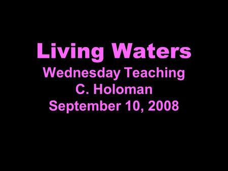 Living Waters Wednesday Teaching C. Holoman September 10, 2008.