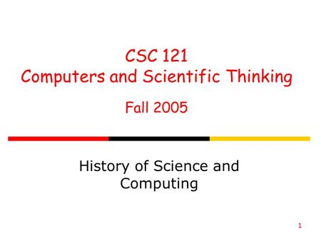 1 CSC 121 Computers and Scientific Thinking Fall 2005 History of Science and Computing.
