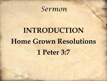 Sermon INTRODUCTION Home Grown Resolutions 1 Peter 3:7.