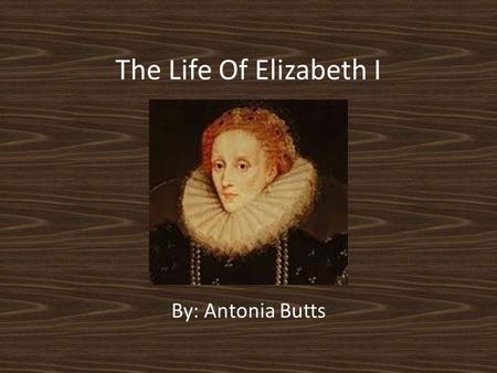 The Life Of Elizabeth I By: Antonia Butts. The Beginning Elizabeth was born on Sunday 7 September 1533 in Greenwich Palace the Chamber of Virgins between.