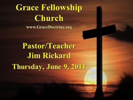 Grace Fellowship Church Pastor/Teacher Jim Rickard Thursday, June 9, 2011 www.GraceDoctrine.org.