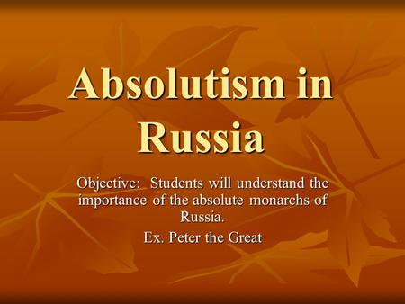 Absolutism in Russia Objective: Students will understand the importance of the absolute monarchs of Russia. Ex. Peter the Great.