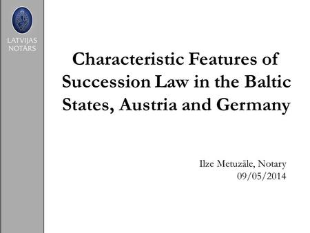 Characteristic Features of Succession Law in the Baltic States, Austria and Germany Ilze Metuzāle, Notary 09/05/2014.