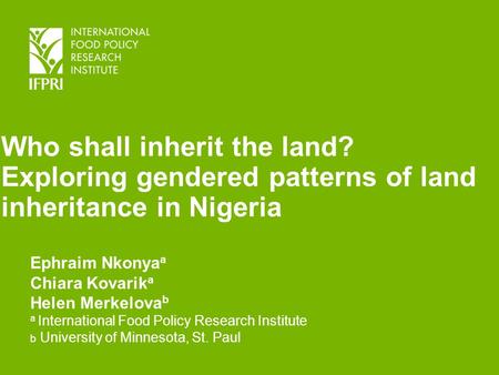 Who shall inherit the land? Exploring gendered patterns of land inheritance in Nigeria Ephraim Nkonya a Chiara Kovarik a Helen Merkelova b a International.