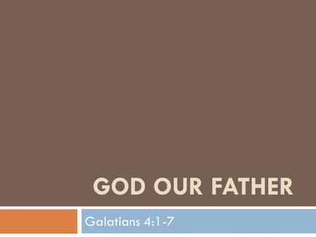 GOD OUR FATHER Galatians 4:1-7. God Our Father “Everything that makes the New Testament new, and better than the Old, everything that is distinctively.
