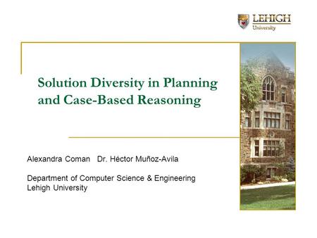 Solution Diversity in Planning and Case-Based Reasoning Alexandra Coman Dr. Héctor Muñoz-Avila Department of Computer Science & Engineering Lehigh University.