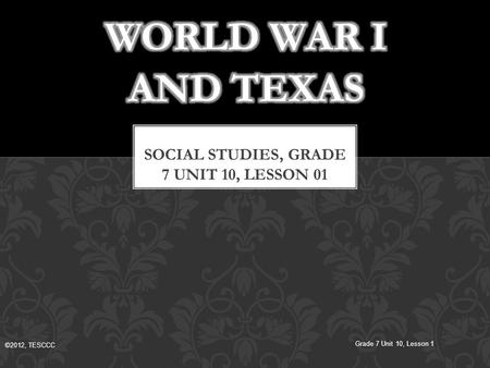 ©2012, TESCCC Grade 7 Unit 10, Lesson 1. World War I: 1914 – 1918 Americans were divided; some wanted us to get involved in the war, while others wanted.
