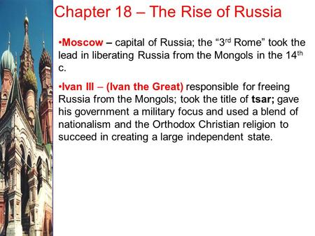 Chapter 18 – The Rise of Russia Moscow – capital of Russia; the “3 rd Rome” took the lead in liberating Russia from the Mongols in the 14 th c. Ivan III.