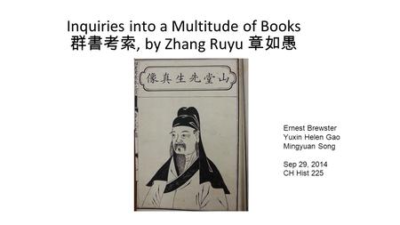 Inquiries into a Multitude of Books 群書考索, by Zhang Ruyu 章如愚 Ernest Brewster Yuxin Helen Gao Mingyuan Song Sep 29, 2014 CH Hist 225.
