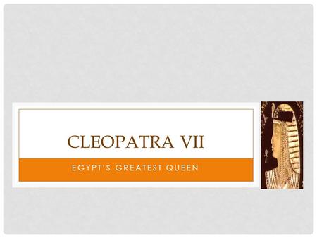EGYPT’S GREATEST QUEEN CLEOPATRA VII. INTRODUCTION Cleopatra's family ruled Egypt for more than 100 years before she was born around 69 B.C. The stories.