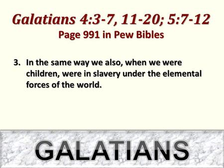 Galatians 4:3-7, 11-20; 5:7-12 Page 991 in Pew Bibles 3.In the same way we also, when we were children, were in slavery under the elemental forces of the.