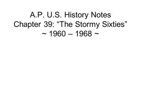 A.P. U.S. History Notes Chapter 39: “The Stormy Sixties” ~ 1960 – 1968 ~