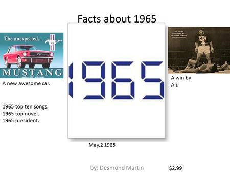 Facts about 1965 by: Desmond Martin A new awesome car. A win by Ali. $2.99 1965 top ten songs. 1965 top novel. 1965 president. May,2 1965.
