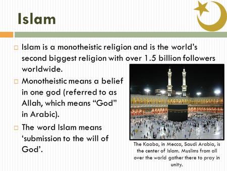 Islam  Islam is a monotheistic religion and is the world’s second biggest religion with over 1.5 billion followers worldwide.  Monotheistic means a belief.