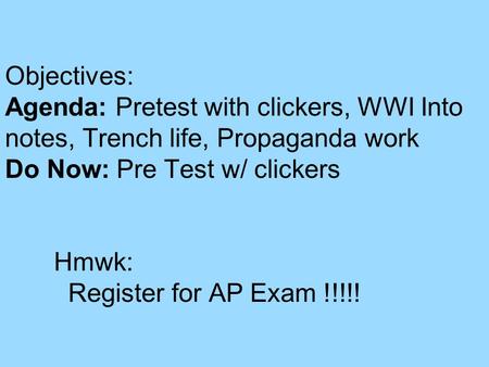 Objectives: Agenda: Pretest with clickers, WWI Into notes, Trench life, Propaganda work Do Now: Pre Test w/ clickers Hmwk: Register for AP Exam !!!!!