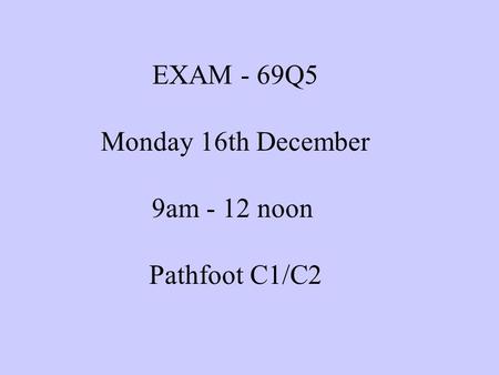 EXAM - 69Q5 Monday 16th December 9am - 12 noon Pathfoot C1/C2.
