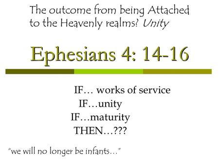 Ephesians 4: 14-16 IF… works of service IF…unity IF…maturity THEN…??? “we will no longer be infants…” The outcome from being Attached to the Heavenly realms?