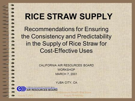 March 7, 2001 Air Resources Board - Rice Straw Supply Workshop1 RICE STRAW SUPPLY Recommendations for Ensuring the Consistency and Predictability in the.