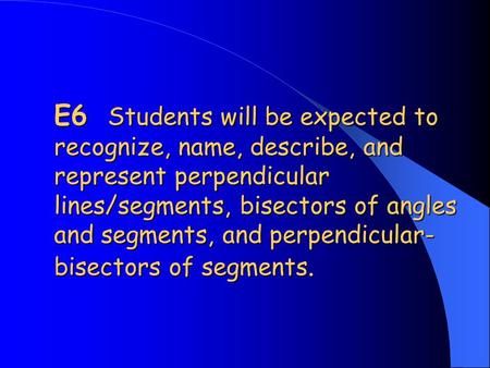 E6 Students will be expected to recognize, name, describe, and represent perpendicular lines/segments, bisectors of angles and segments, and perpendicular-bisectors.
