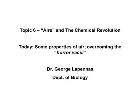 Topic 6 – “Airs” and The Chemical Revolution Today: Some properties of air; overcoming the “horror vacui” Dr. George Lapennas Dept. of Biology.