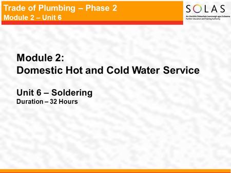 Trade of Plumbing – Phase 2 Module 2 – Unit 6 Module 2: Domestic Hot and Cold Water Service Unit 6 – Soldering Duration – 32 Hours.