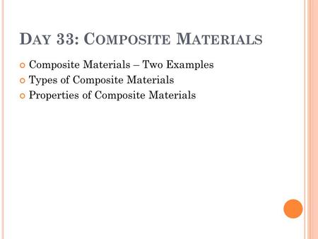 D AY 33: C OMPOSITE M ATERIALS Composite Materials – Two Examples Types of Composite Materials Properties of Composite Materials.