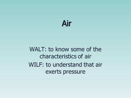 Air WALT: to know some of the characteristics of air WILF: to understand that air exerts pressure.