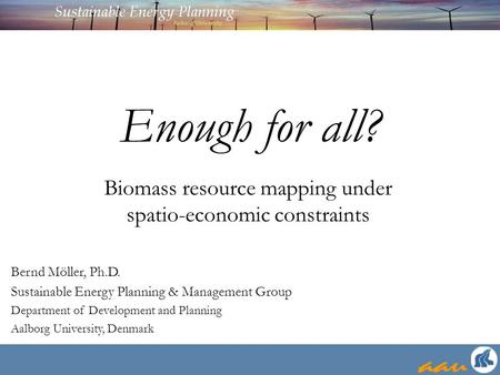 Enough for all? Bernd Möller, Ph.D. Sustainable Energy Planning & Management Group Department of Development and Planning Aalborg University, Denmark Biomass.
