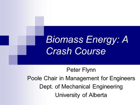 Biomass Energy: A Crash Course Peter Flynn Poole Chair in Management for Engineers Dept. of Mechanical Engineering University of Alberta.