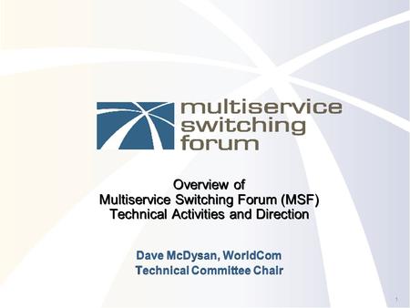 1 Overview of Multiservice Switching Forum (MSF) Technical Activities and Direction Dave McDysan, WorldCom Technical Committee Chair Dave McDysan, WorldCom.